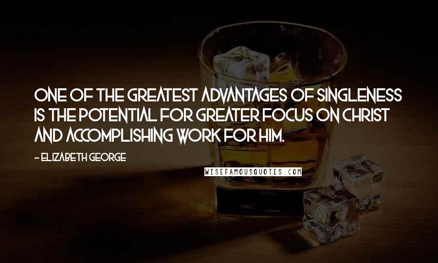 Elizabeth George Quotes: One of the greatest advantages of singleness is the potential for greater focus on Christ and accomplishing work for Him.