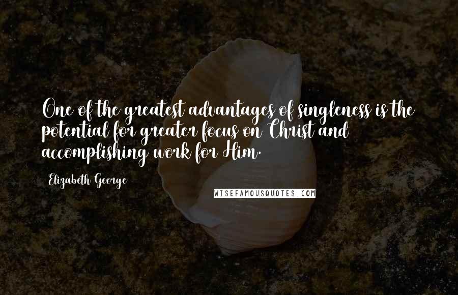 Elizabeth George Quotes: One of the greatest advantages of singleness is the potential for greater focus on Christ and accomplishing work for Him.