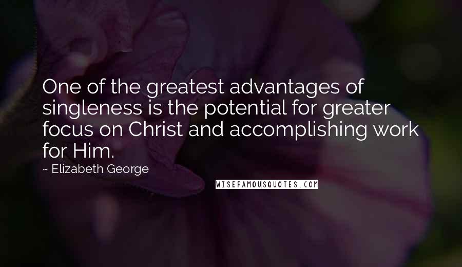 Elizabeth George Quotes: One of the greatest advantages of singleness is the potential for greater focus on Christ and accomplishing work for Him.