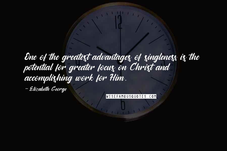 Elizabeth George Quotes: One of the greatest advantages of singleness is the potential for greater focus on Christ and accomplishing work for Him.