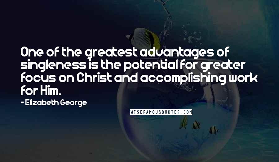 Elizabeth George Quotes: One of the greatest advantages of singleness is the potential for greater focus on Christ and accomplishing work for Him.