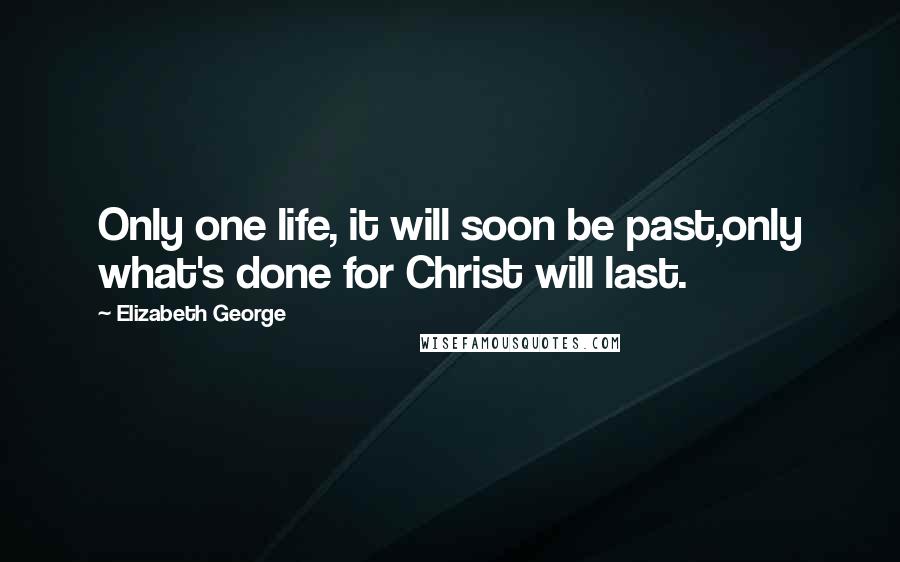 Elizabeth George Quotes: Only one life, it will soon be past,only what's done for Christ will last.