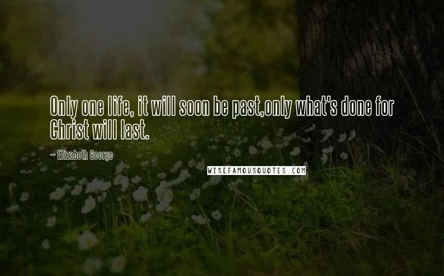 Elizabeth George Quotes: Only one life, it will soon be past,only what's done for Christ will last.
