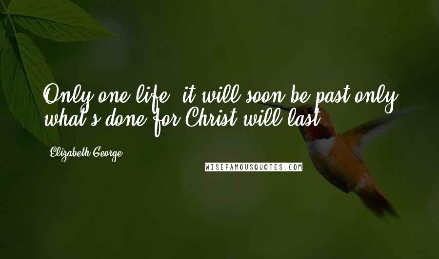 Elizabeth George Quotes: Only one life, it will soon be past,only what's done for Christ will last.
