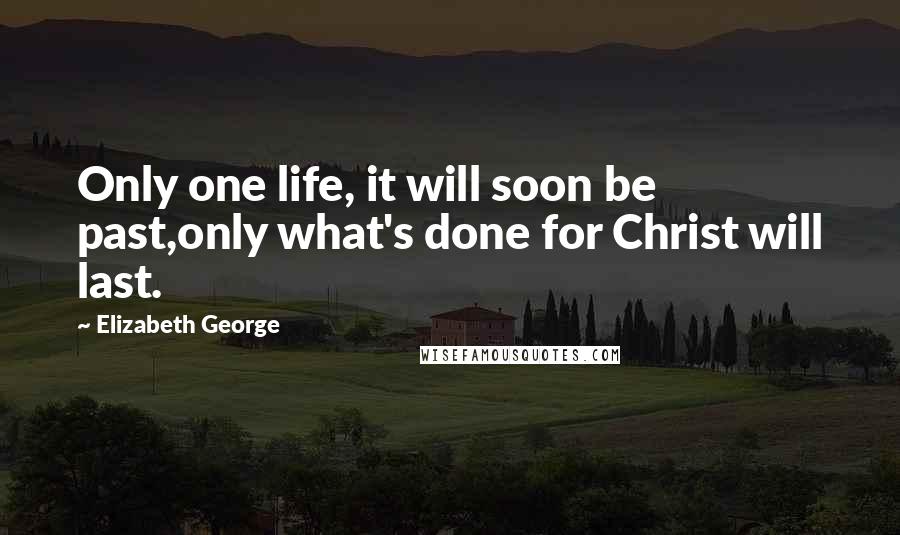Elizabeth George Quotes: Only one life, it will soon be past,only what's done for Christ will last.