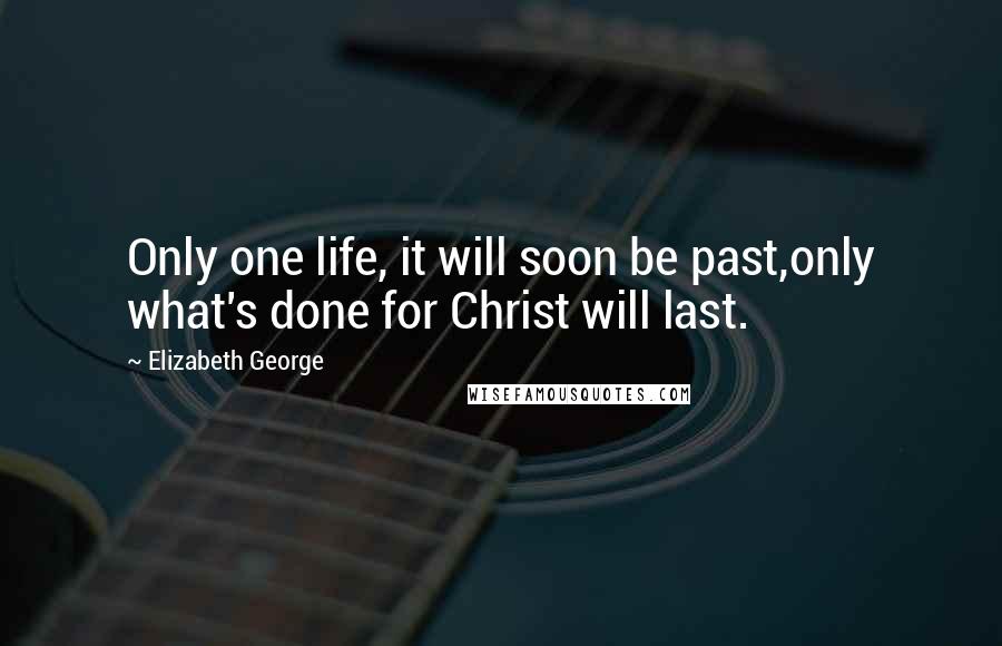Elizabeth George Quotes: Only one life, it will soon be past,only what's done for Christ will last.