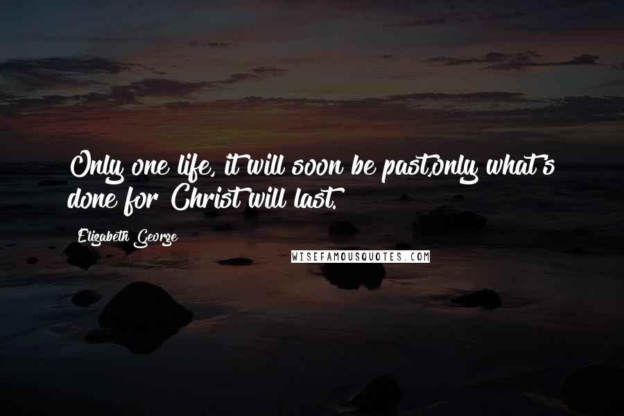 Elizabeth George Quotes: Only one life, it will soon be past,only what's done for Christ will last.