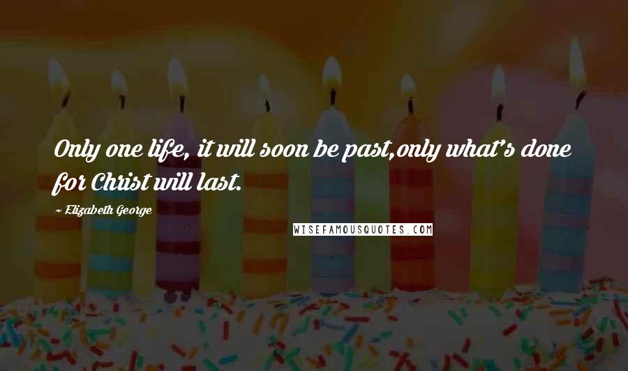 Elizabeth George Quotes: Only one life, it will soon be past,only what's done for Christ will last.