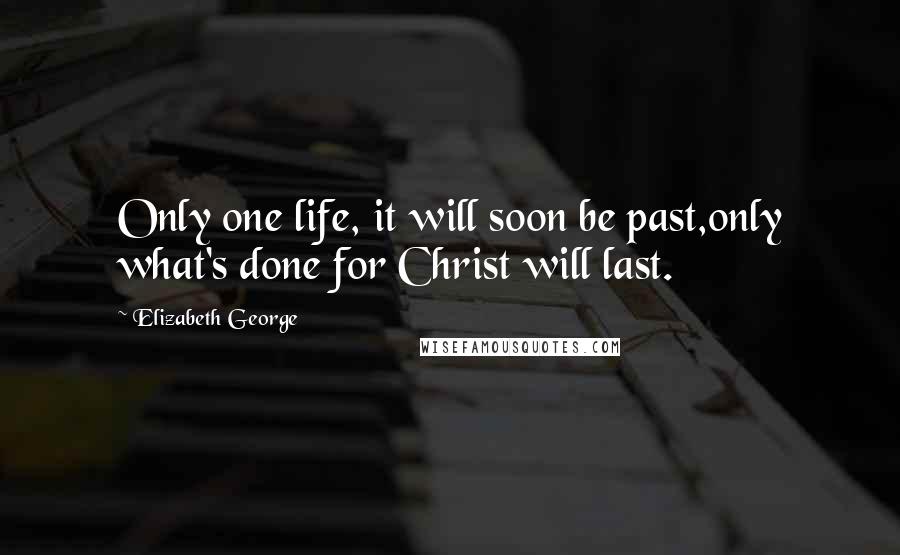 Elizabeth George Quotes: Only one life, it will soon be past,only what's done for Christ will last.