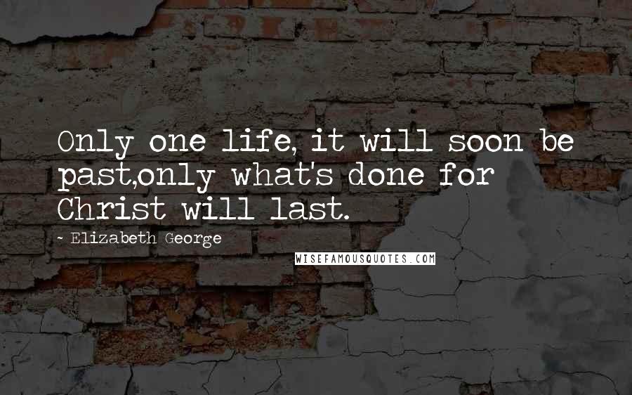 Elizabeth George Quotes: Only one life, it will soon be past,only what's done for Christ will last.