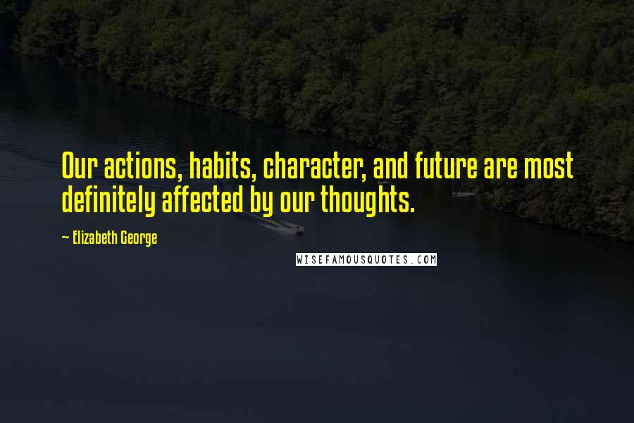 Elizabeth George Quotes: Our actions, habits, character, and future are most definitely affected by our thoughts.