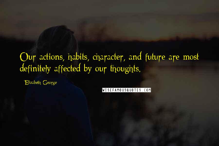 Elizabeth George Quotes: Our actions, habits, character, and future are most definitely affected by our thoughts.