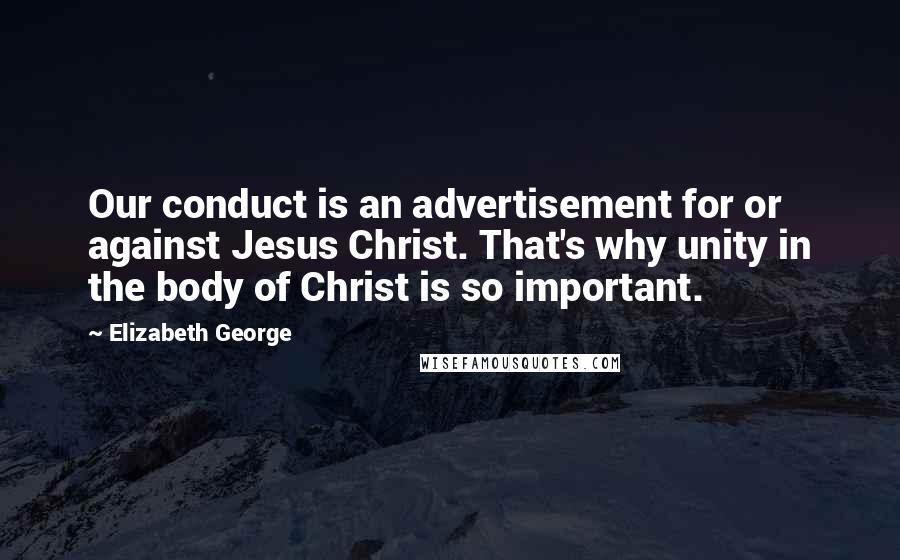 Elizabeth George Quotes: Our conduct is an advertisement for or against Jesus Christ. That's why unity in the body of Christ is so important.