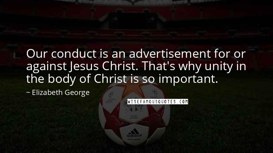 Elizabeth George Quotes: Our conduct is an advertisement for or against Jesus Christ. That's why unity in the body of Christ is so important.
