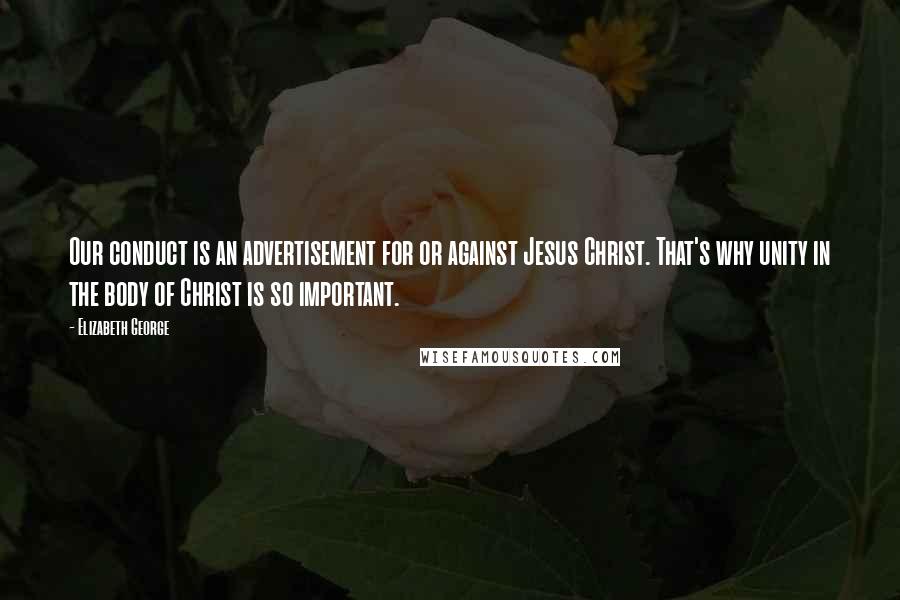 Elizabeth George Quotes: Our conduct is an advertisement for or against Jesus Christ. That's why unity in the body of Christ is so important.