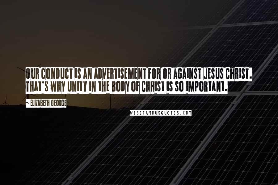 Elizabeth George Quotes: Our conduct is an advertisement for or against Jesus Christ. That's why unity in the body of Christ is so important.