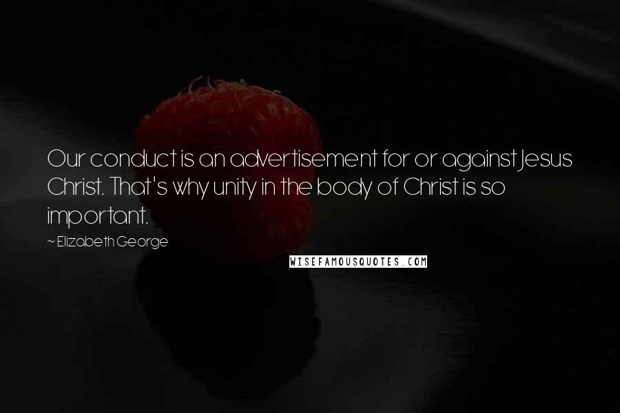 Elizabeth George Quotes: Our conduct is an advertisement for or against Jesus Christ. That's why unity in the body of Christ is so important.