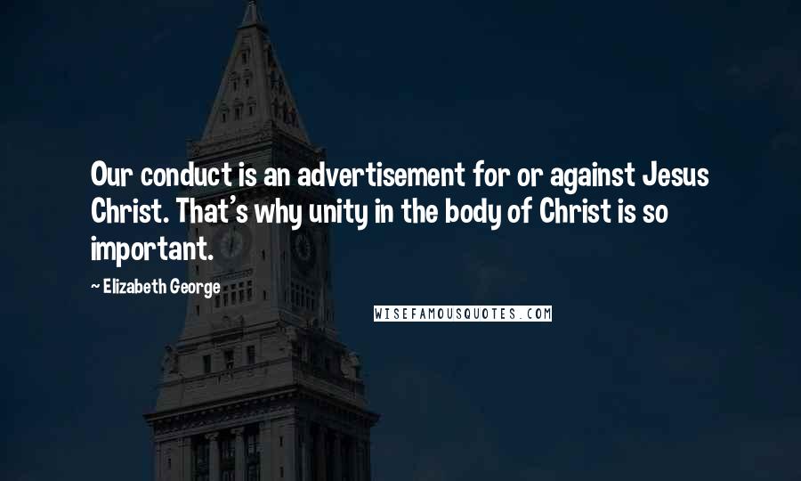 Elizabeth George Quotes: Our conduct is an advertisement for or against Jesus Christ. That's why unity in the body of Christ is so important.