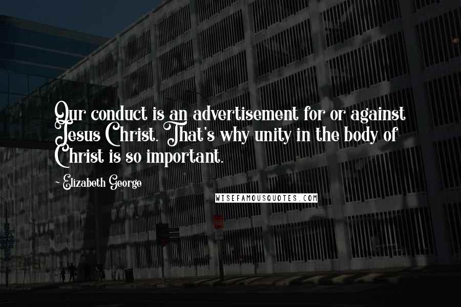Elizabeth George Quotes: Our conduct is an advertisement for or against Jesus Christ. That's why unity in the body of Christ is so important.