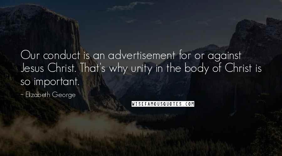 Elizabeth George Quotes: Our conduct is an advertisement for or against Jesus Christ. That's why unity in the body of Christ is so important.