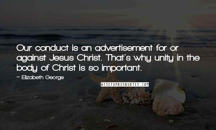 Elizabeth George Quotes: Our conduct is an advertisement for or against Jesus Christ. That's why unity in the body of Christ is so important.