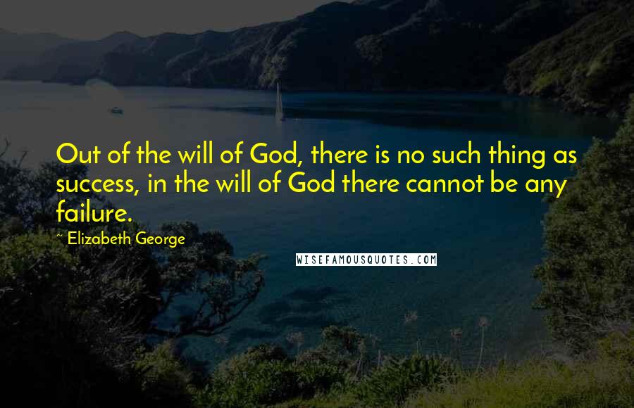 Elizabeth George Quotes: Out of the will of God, there is no such thing as success, in the will of God there cannot be any failure.