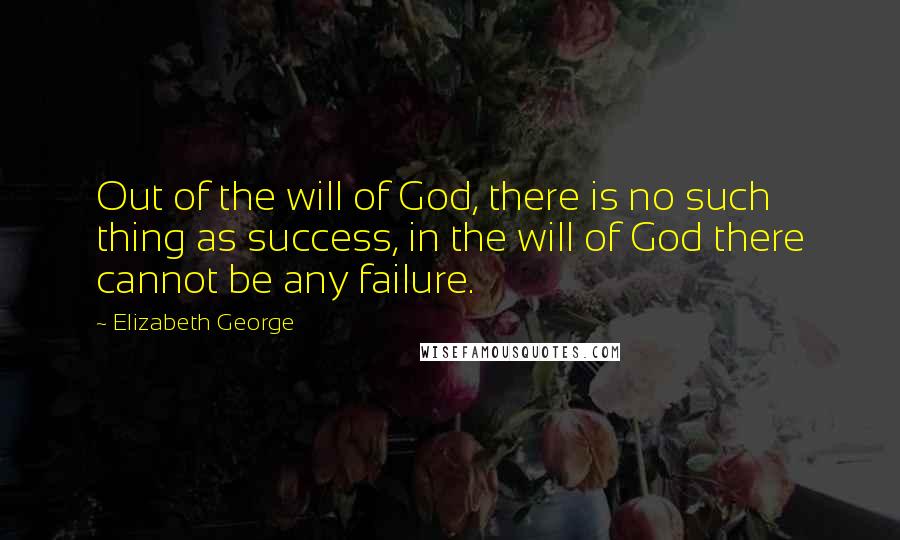 Elizabeth George Quotes: Out of the will of God, there is no such thing as success, in the will of God there cannot be any failure.