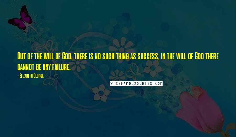 Elizabeth George Quotes: Out of the will of God, there is no such thing as success, in the will of God there cannot be any failure.