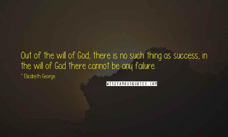 Elizabeth George Quotes: Out of the will of God, there is no such thing as success, in the will of God there cannot be any failure.