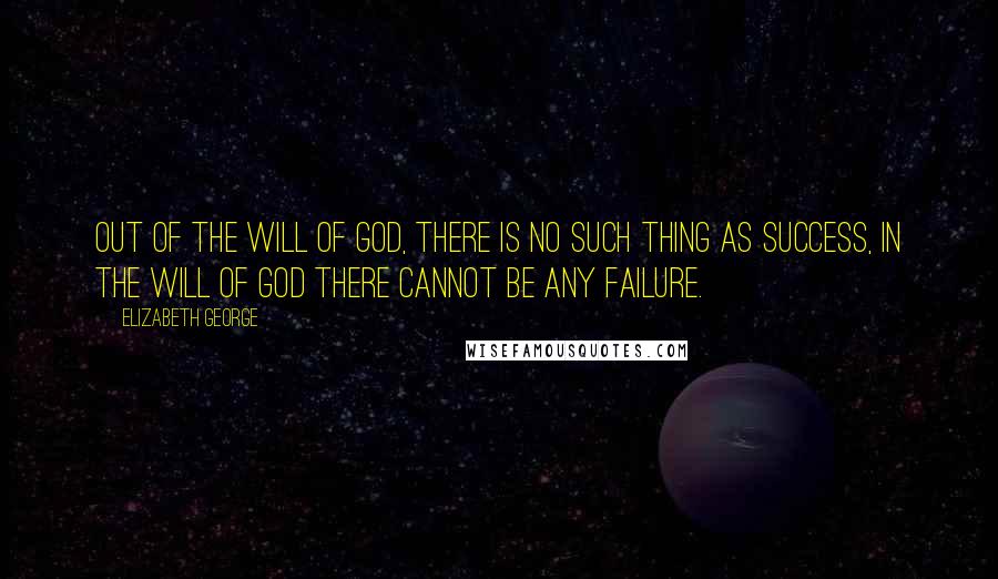 Elizabeth George Quotes: Out of the will of God, there is no such thing as success, in the will of God there cannot be any failure.