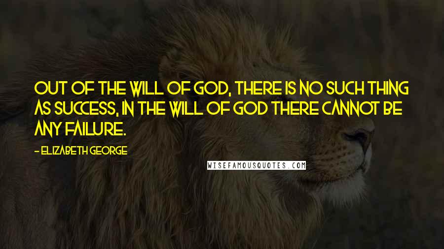 Elizabeth George Quotes: Out of the will of God, there is no such thing as success, in the will of God there cannot be any failure.