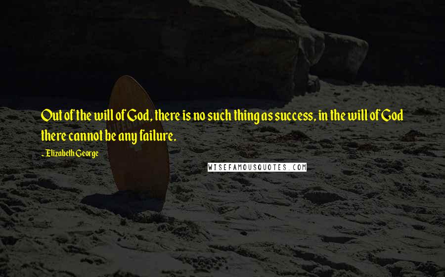 Elizabeth George Quotes: Out of the will of God, there is no such thing as success, in the will of God there cannot be any failure.