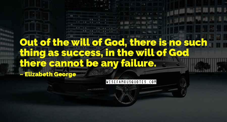 Elizabeth George Quotes: Out of the will of God, there is no such thing as success, in the will of God there cannot be any failure.