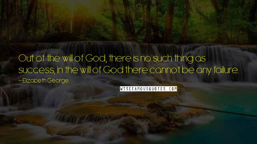 Elizabeth George Quotes: Out of the will of God, there is no such thing as success, in the will of God there cannot be any failure.