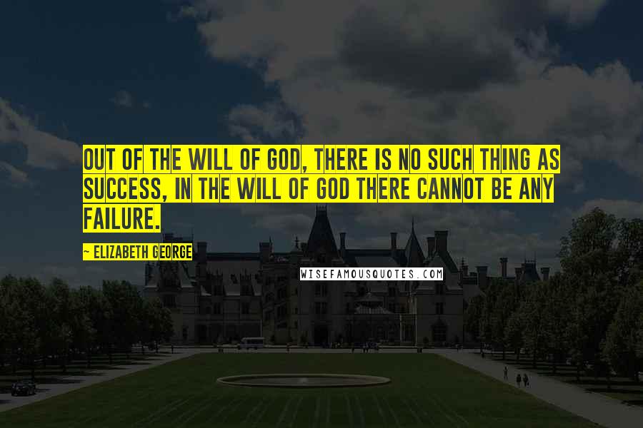 Elizabeth George Quotes: Out of the will of God, there is no such thing as success, in the will of God there cannot be any failure.