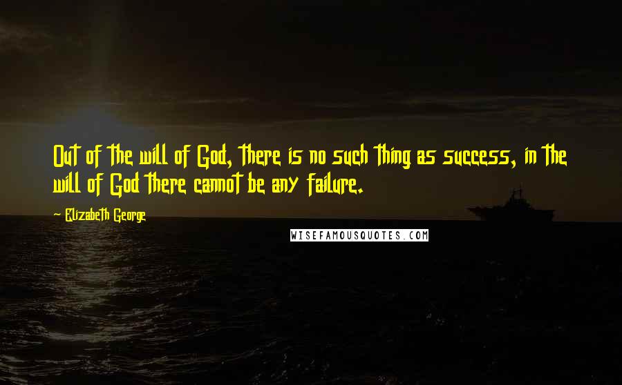 Elizabeth George Quotes: Out of the will of God, there is no such thing as success, in the will of God there cannot be any failure.