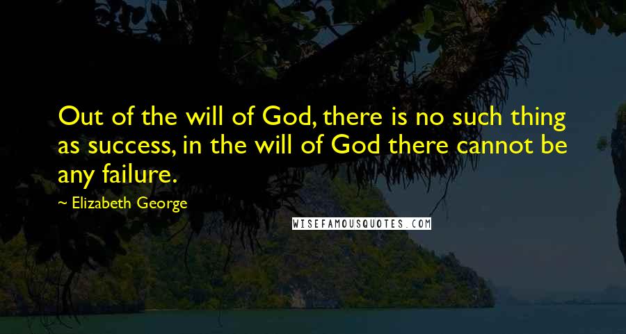 Elizabeth George Quotes: Out of the will of God, there is no such thing as success, in the will of God there cannot be any failure.