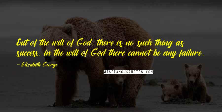 Elizabeth George Quotes: Out of the will of God, there is no such thing as success, in the will of God there cannot be any failure.