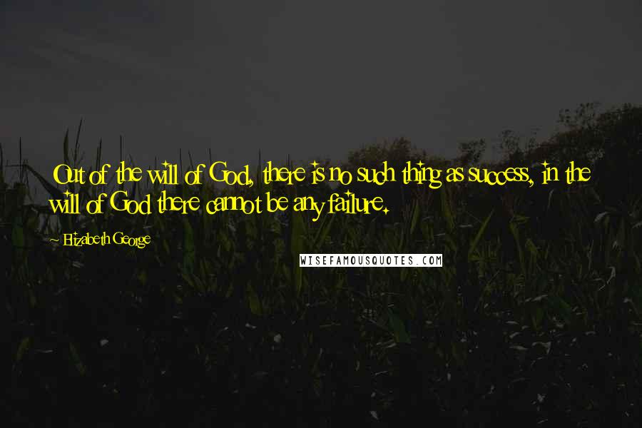 Elizabeth George Quotes: Out of the will of God, there is no such thing as success, in the will of God there cannot be any failure.