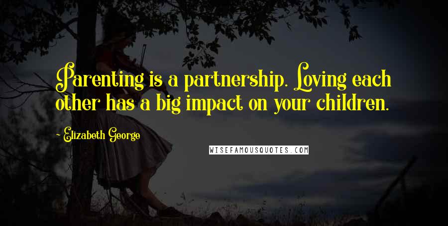 Elizabeth George Quotes: Parenting is a partnership. Loving each other has a big impact on your children.