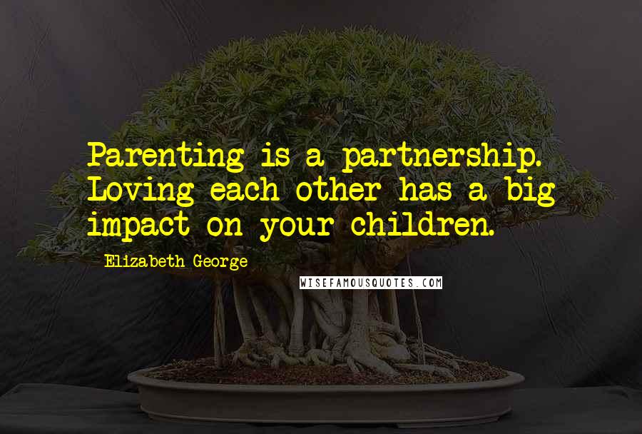 Elizabeth George Quotes: Parenting is a partnership. Loving each other has a big impact on your children.