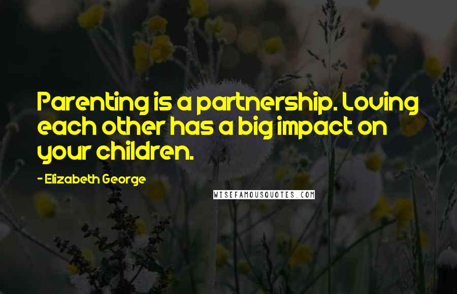 Elizabeth George Quotes: Parenting is a partnership. Loving each other has a big impact on your children.