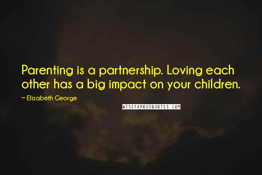 Elizabeth George Quotes: Parenting is a partnership. Loving each other has a big impact on your children.