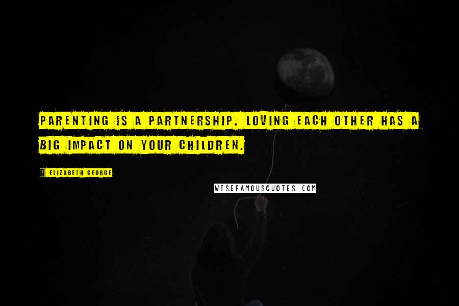 Elizabeth George Quotes: Parenting is a partnership. Loving each other has a big impact on your children.