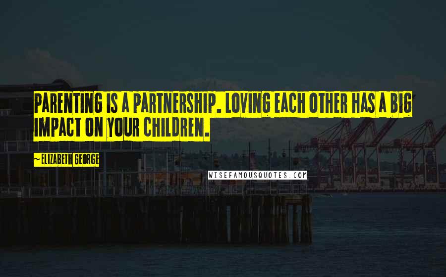 Elizabeth George Quotes: Parenting is a partnership. Loving each other has a big impact on your children.