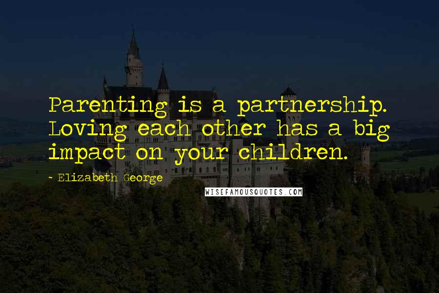 Elizabeth George Quotes: Parenting is a partnership. Loving each other has a big impact on your children.