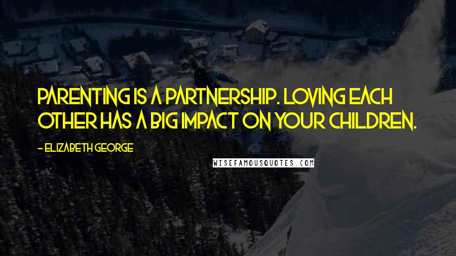 Elizabeth George Quotes: Parenting is a partnership. Loving each other has a big impact on your children.