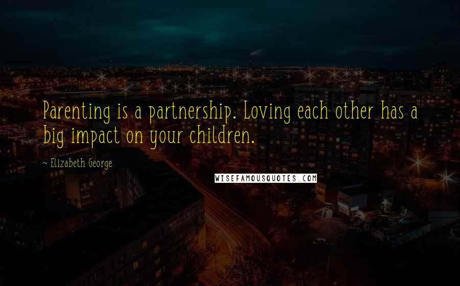 Elizabeth George Quotes: Parenting is a partnership. Loving each other has a big impact on your children.