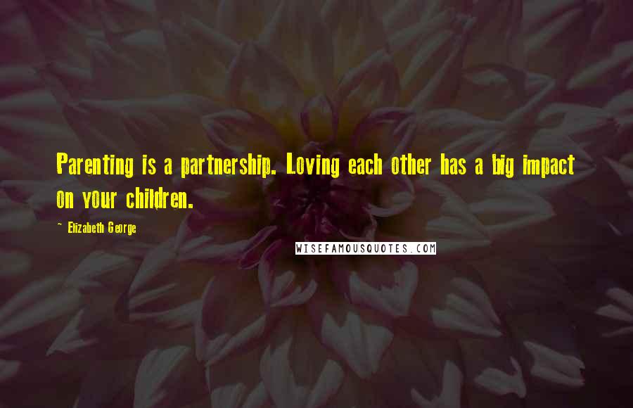 Elizabeth George Quotes: Parenting is a partnership. Loving each other has a big impact on your children.