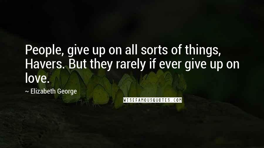 Elizabeth George Quotes: People, give up on all sorts of things, Havers. But they rarely if ever give up on love.